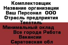 Комплектовщик › Название организации ­ Ваш Персонал, ООО › Отрасль предприятия ­ Текстиль › Минимальный оклад ­ 25 000 - Все города Работа » Вакансии   . Саратовская обл.